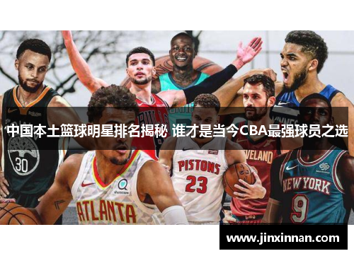 中国本土篮球明星排名揭秘 谁才是当今CBA最强球员之选